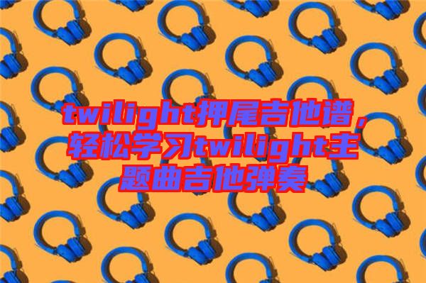 twilight押尾吉他譜，輕松學(xué)習(xí)twilight主題曲吉他彈奏
