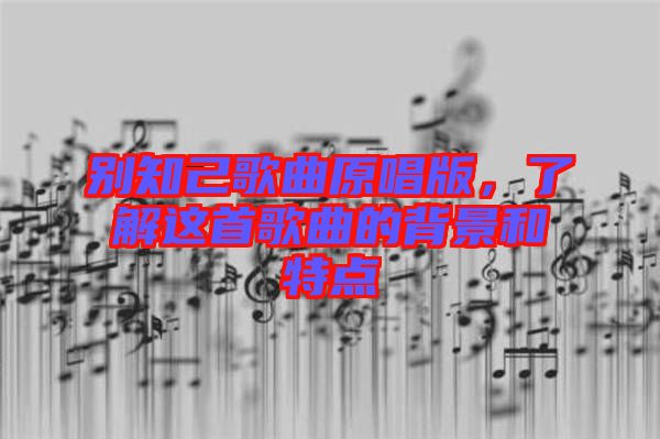 別知己歌曲原唱版，了解這首歌曲的背景和特點(diǎn)