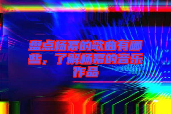 盤點(diǎn)楊冪的歌曲有哪些，了解楊冪的音樂作品