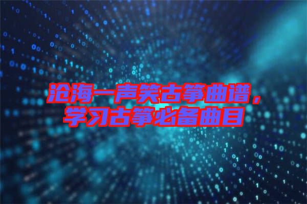 滄海一聲笑古箏曲譜，學(xué)習(xí)古箏必備曲目