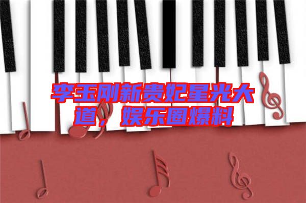 李玉剛新貴妃星光大道，娛樂(lè)圈爆料