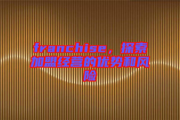franchise，探索加盟經(jīng)營的優(yōu)勢和風(fēng)險