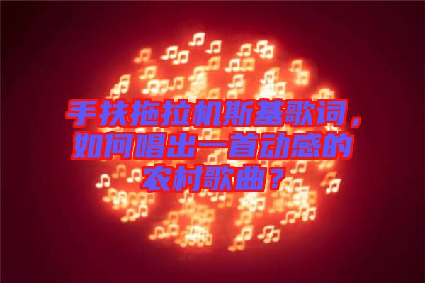 手扶拖拉機斯基歌詞，如何唱出一首動感的農(nóng)村歌曲？
