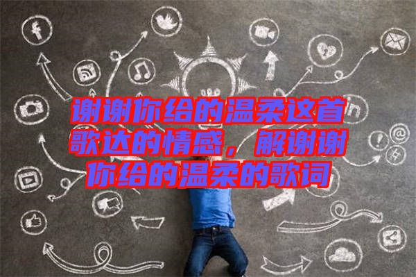謝謝你給的溫柔這首歌達(dá)的情感，解謝謝你給的溫柔的歌詞