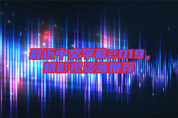 最近中文字幕2019，精影視資源推薦