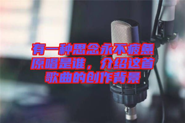 有一種思念永不疲憊原唱是誰，介紹這首歌曲的創(chuàng)作背景