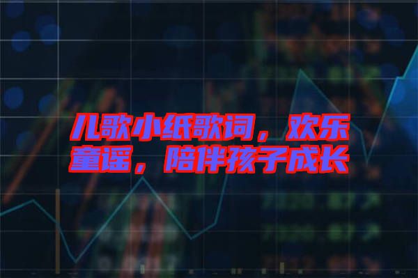 兒歌小紙歌詞，歡樂(lè)童謠，陪伴孩子成長(zhǎng)