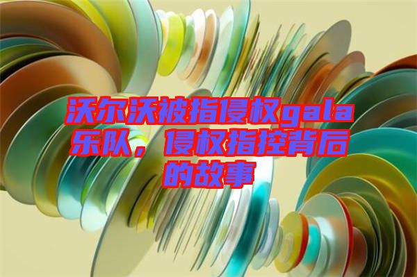 沃爾沃被指侵權(quán)gala樂隊(duì)，侵權(quán)指控背后的故事