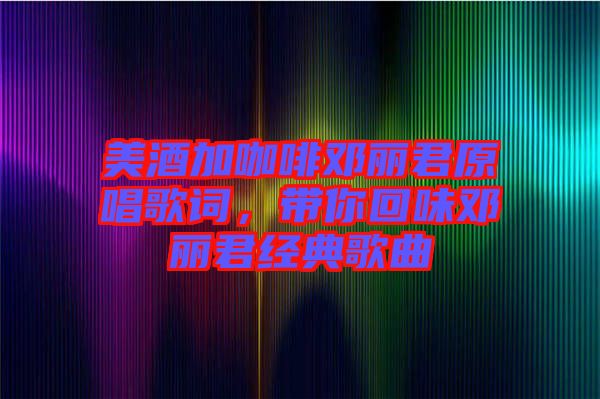 美酒加咖啡鄧麗君原唱歌詞，帶你回味鄧麗君經(jīng)典歌曲
