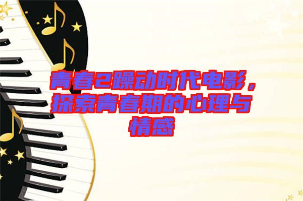 青春2躁動(dòng)時(shí)代電影，探索青春期的心理與情感