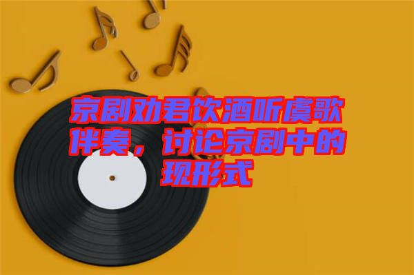 京劇勸君飲酒聽虞歌伴奏，討論京劇中的現(xiàn)形式