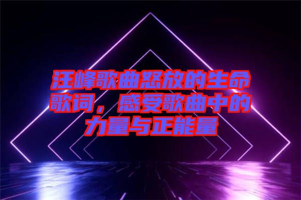 汪峰歌曲怒放的生命歌詞，感受歌曲中的力量與正能量