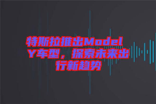 特斯拉推出Model Y車型，探索未來出行新趨勢