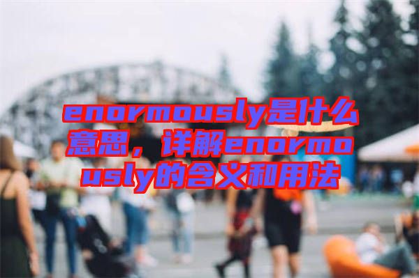 enormously是什么意思，詳解enormously的含義和用法