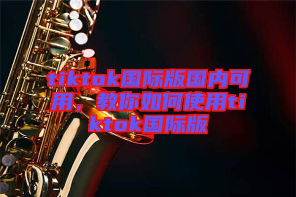 tiktok國(guó)際版國(guó)內(nèi)可用，教你如何使用tiktok國(guó)際版