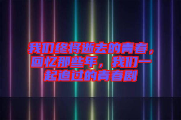 我們終將逝去的青春，回憶那些年，我們一起追過的青春劇