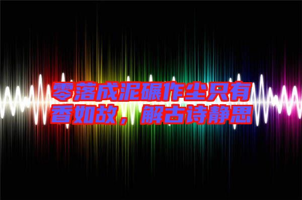 零落成泥碾作塵只有香如故，解古詩(shī)靜思