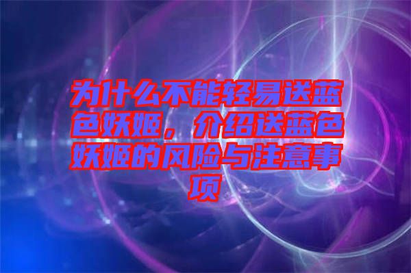 為什么不能輕易送藍(lán)色妖姬，介紹送藍(lán)色妖姬的風(fēng)險與注意事項