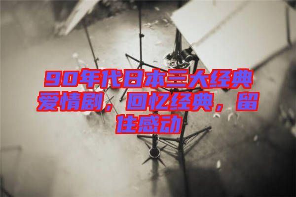 90年代日本三大經(jīng)典愛情劇，回憶經(jīng)典，留住感動