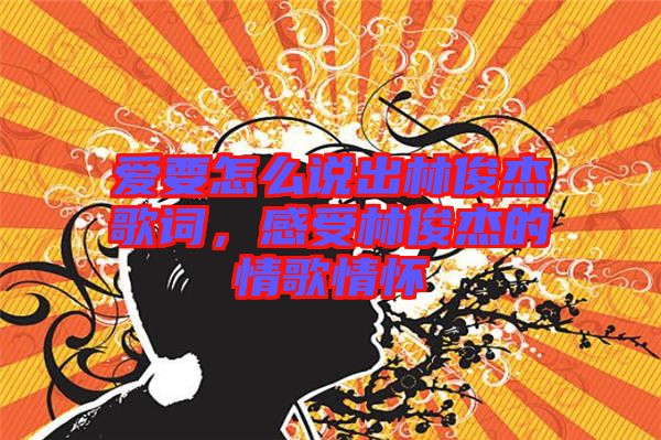 愛要怎么說出林俊杰歌詞，感受林俊杰的情歌情懷