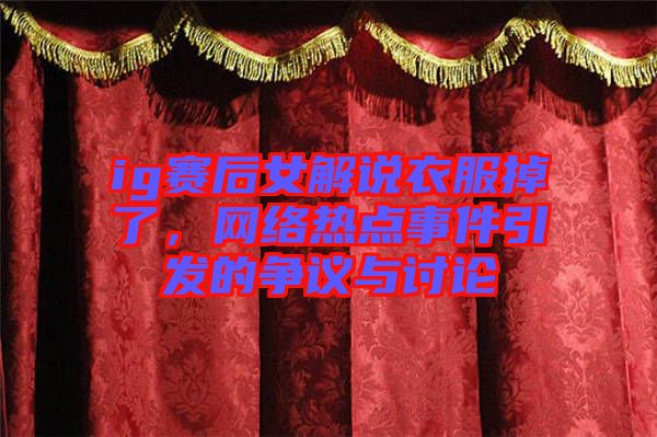 ig賽后女解說衣服掉了，網(wǎng)絡(luò)熱點(diǎn)事件引發(fā)的爭議與討論