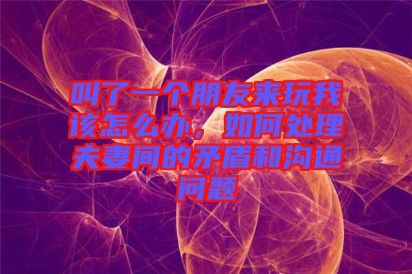叫了一個朋友來玩我該怎么辦，如何處理夫妻間的矛盾和溝通問題