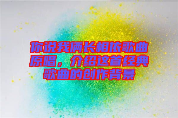 你說我倆長相依歌曲原唱，介紹這首經(jīng)典歌曲的創(chuàng)作背景