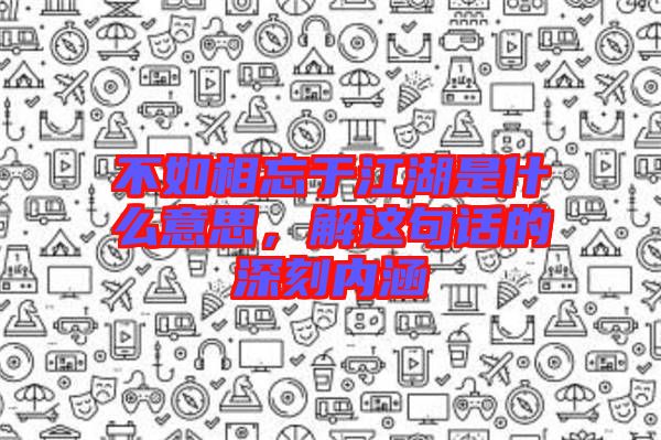 不如相忘于江湖是什么意思，解這句話的深刻內(nèi)涵