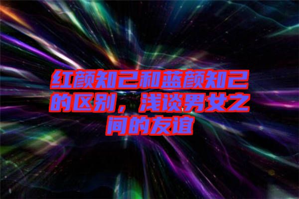 紅顏知己和藍顏知己的區(qū)別，淺談男女之間的友誼