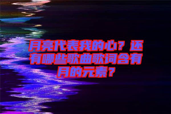 月亮代表我的心？還有哪些歌曲歌詞含有月的元素？
