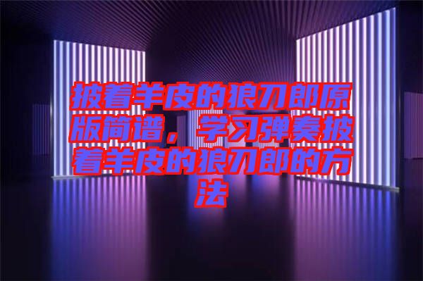披著羊皮的狼刀郎原版簡譜，學(xué)習(xí)彈奏披著羊皮的狼刀郎的方法