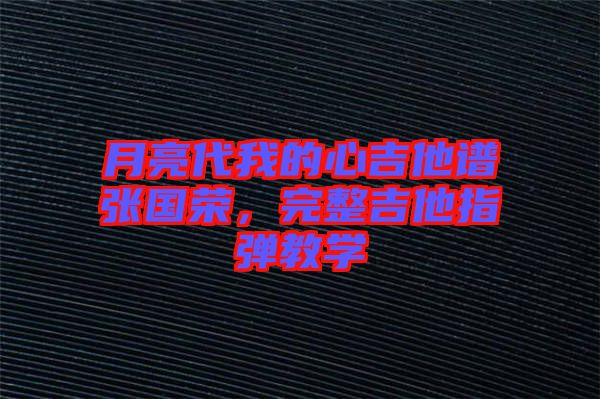 月亮代我的心吉他譜張國榮，完整吉他指彈教學(xué)