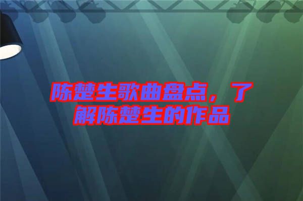 陳楚生歌曲盤點(diǎn)，了解陳楚生的作品