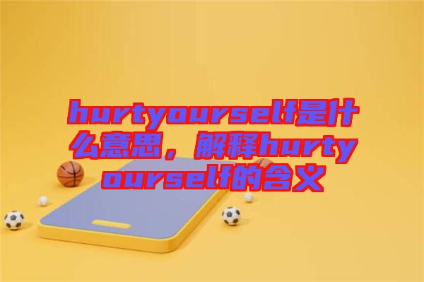 hurtyourself是什么意思，解釋hurtyourself的含義