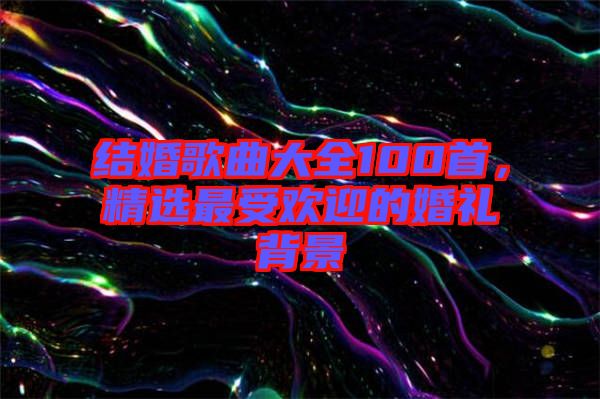 結(jié)婚歌曲大全100首，精選最受歡迎的婚禮背景
