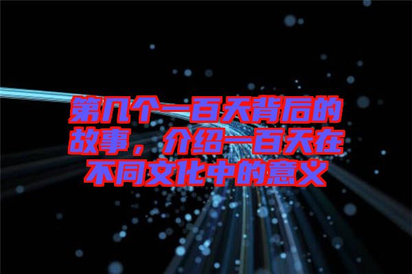 第幾個(gè)一百天背后的故事，介紹一百天在不同文化中的意義