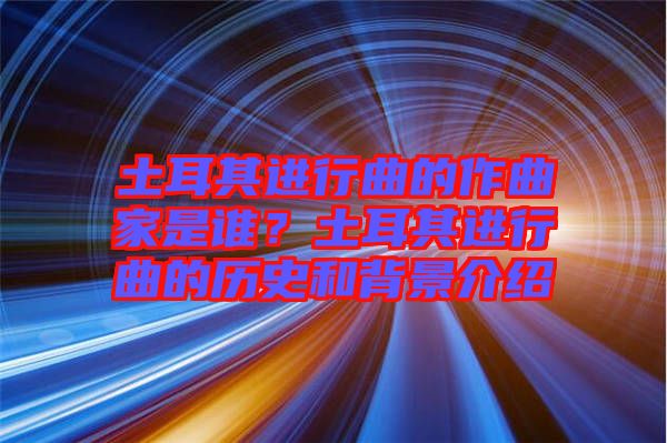 土耳其進(jìn)行曲的作曲家是誰(shuí)？土耳其進(jìn)行曲的歷史和背景介紹