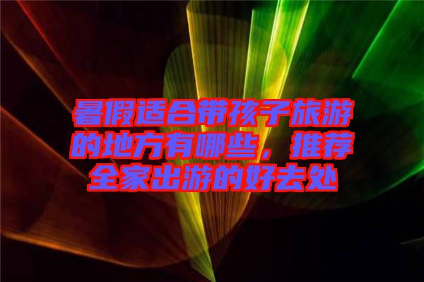 暑假適合帶孩子旅游的地方有哪些，推薦全家出游的好去處