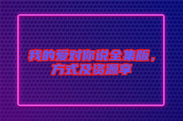 我的愛對(duì)你說(shuō)全集版，方式及資源享