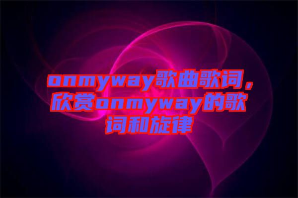 onmyway歌曲歌詞，欣賞onmyway的歌詞和旋律