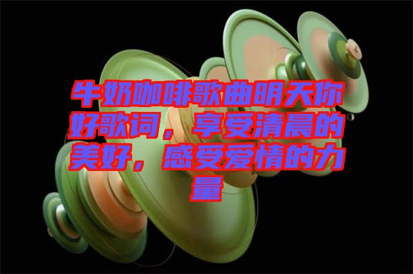 牛奶咖啡歌曲明天你好歌詞，享受清晨的美好，感受愛情的力量