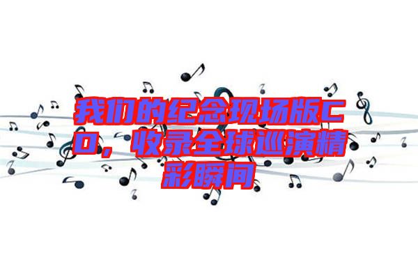 我們的紀(jì)念現(xiàn)場版CD，收錄全球巡演精彩瞬間