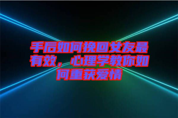 手后如何挽回女友最有效，心理學(xué)教你如何重獲愛(ài)情