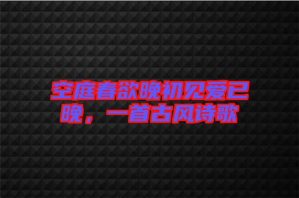 空庭春欲晚初見愛已晚，一首古風(fēng)詩歌