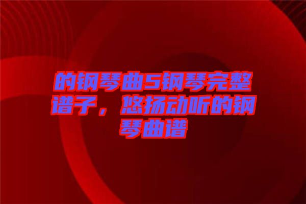 的鋼琴曲5鋼琴完整譜子，悠揚(yáng)動聽的鋼琴曲譜