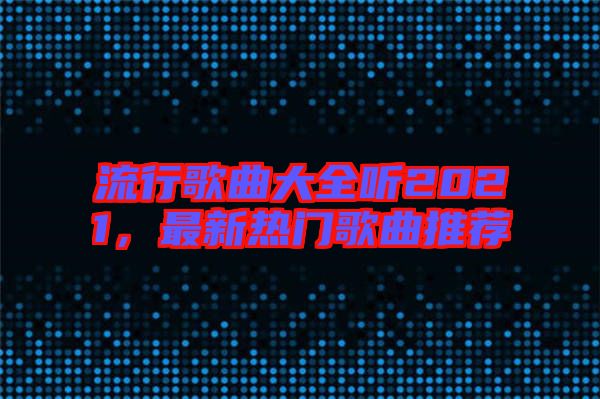 流行歌曲大全聽2021，最新熱門歌曲推薦