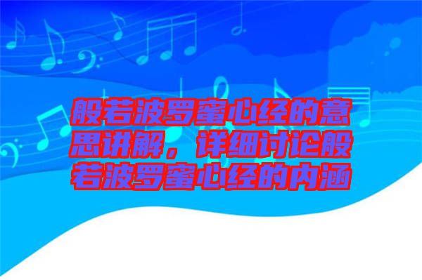 般若波羅蜜心經(jīng)的意思講解，詳細(xì)討論般若波羅蜜心經(jīng)的內(nèi)涵