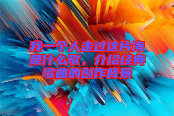 我一個人走過這片海是什么歌，介紹經(jīng)典歌曲的創(chuàng)作背景
