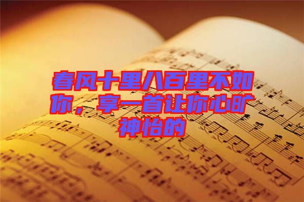 春風(fēng)十里八百里不如你，享一首讓你心曠神怡的