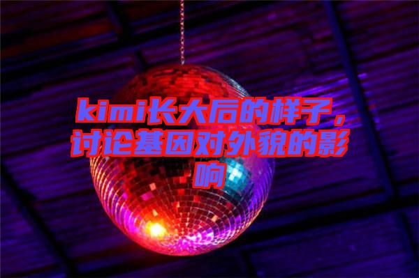 kimi長大后的樣子，討論基因對外貌的影響